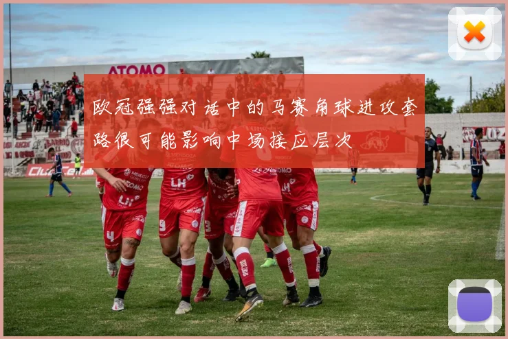 欧冠强强对话中的马赛角球进攻套路很可能影响中场接应层次