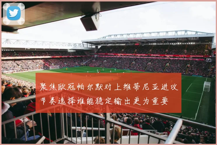 聚焦欧冠帕尔默对上维蒂尼亚进攻节奏选择谁能稳定输出更为重要