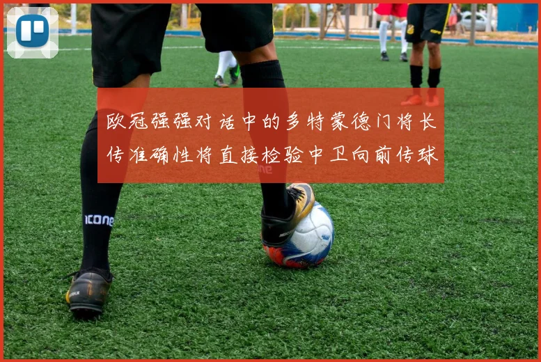 欧冠强强对话中的多特蒙德门将长传准确性将直接检验中卫向前传球