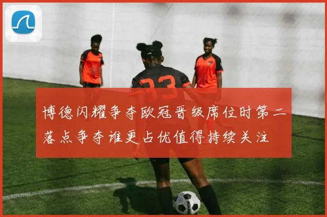 博德闪耀争夺欧冠晋级席位时第二落点争夺谁更占优值得持续关注