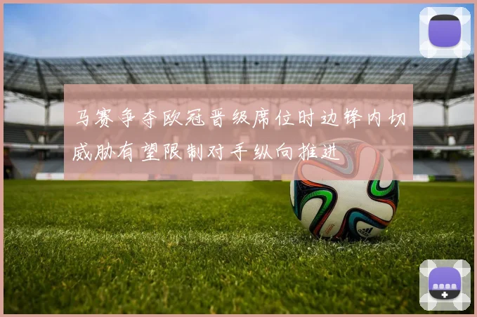 马赛争夺欧冠晋级席位时边锋内切威胁有望限制对手纵向推进