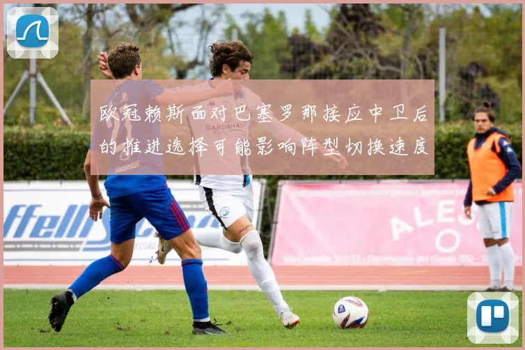欧冠赖斯面对巴塞罗那接应中卫后的推进选择可能影响阵型切换速度
