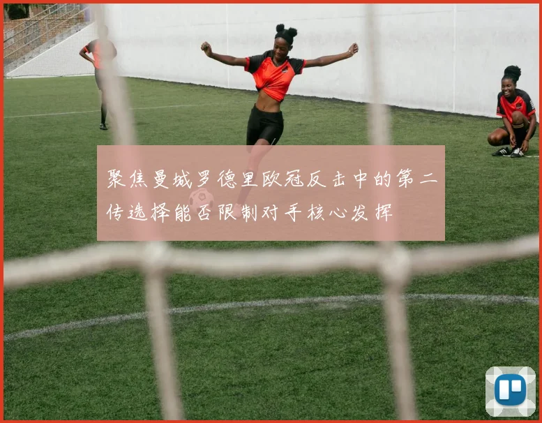 聚焦曼城罗德里欧冠反击中的第二传选择能否限制对手核心发挥
