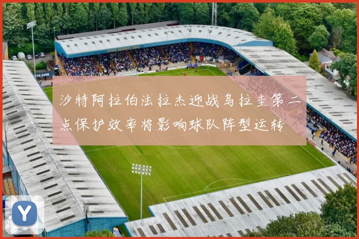 沙特阿拉伯法拉杰迎战乌拉圭第二点保护效率将影响球队阵型运转
