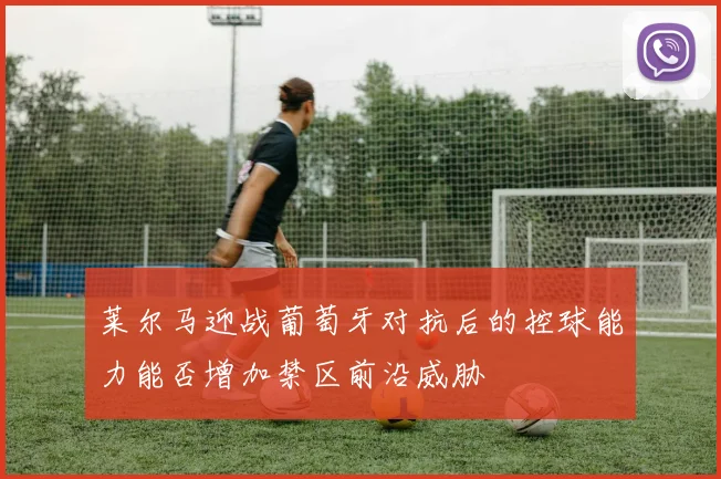 莱尔马迎战葡萄牙对抗后的控球能力能否增加禁区前沿威胁