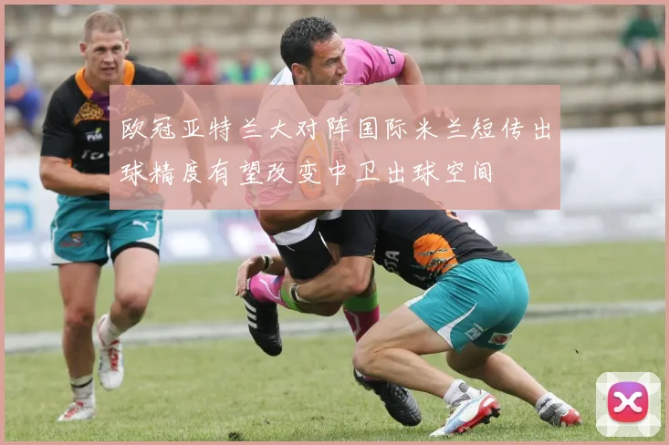 欧冠亚特兰大对阵国际米兰短传出球精度有望改变中卫出球空间