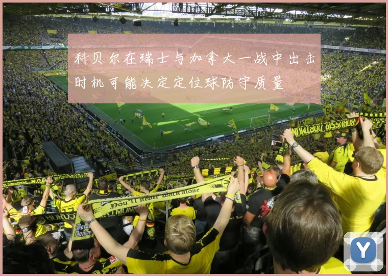 科贝尔在瑞士与加拿大一战中出击时机可能决定定位球防守质量