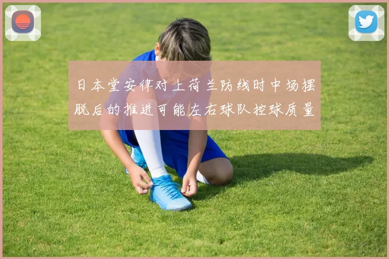 日本堂安律对上荷兰防线时中场摆脱后的推进可能左右球队控球质量
