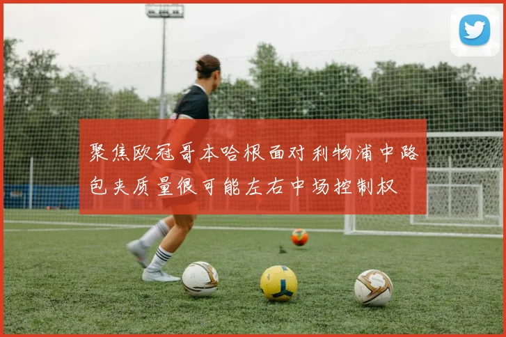 聚焦欧冠哥本哈根面对利物浦中路包夹质量很可能左右中场控制权