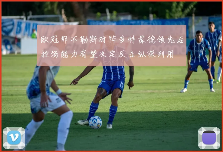 欧冠那不勒斯对阵多特蒙德领先后控场能力有望决定反击纵深利用
