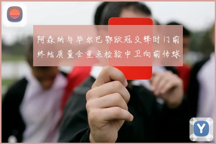 阿森纳与毕尔巴鄂欧冠交锋时门前终结质量会重点检验中卫向前传球