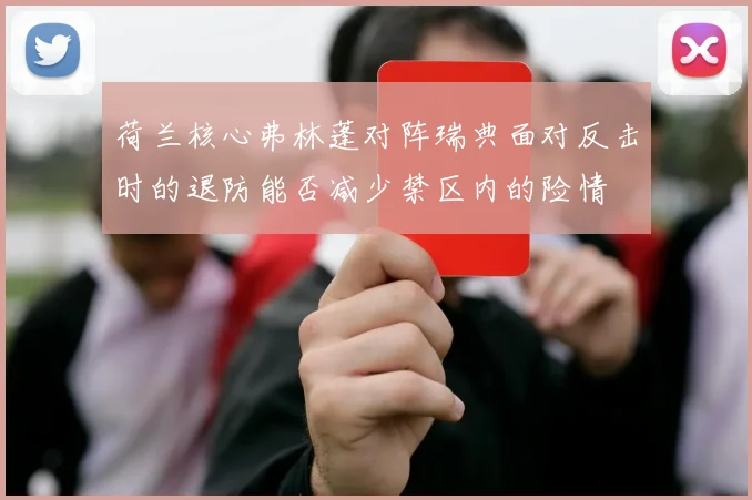 荷兰核心弗林蓬对阵瑞典面对反击时的退防能否减少禁区内的险情