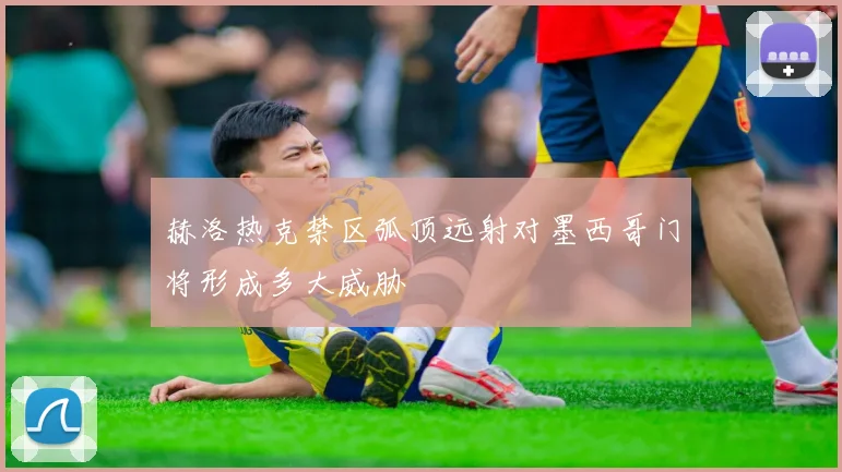 赫洛热克禁区弧顶远射对墨西哥门将形成多大威胁